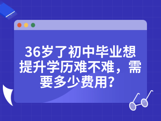 36岁了初中毕业想提升学历